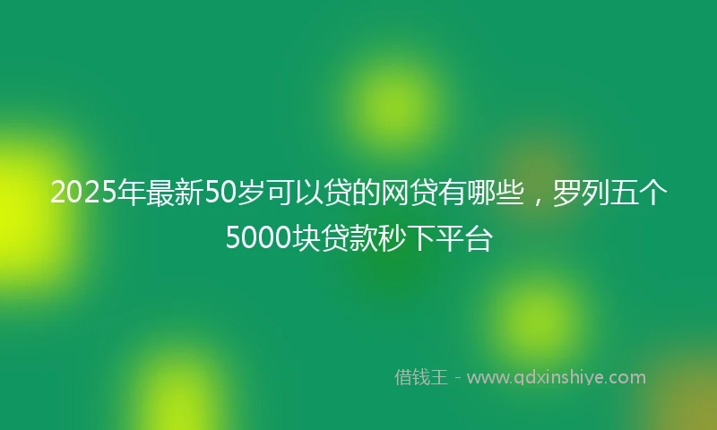 2025年最新50岁可以贷的网贷有哪些，罗列五个5000块贷款秒下平台