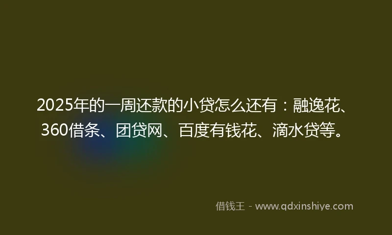 2025年的一周还款的小贷怎么还有：融逸花、360借条、团贷网、百度有钱花、滴水贷等。