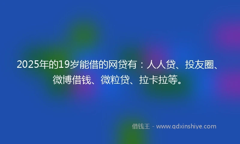2025年的19岁能借的网贷有：人人贷、投友圈、微博借钱、微粒贷、拉卡拉等。