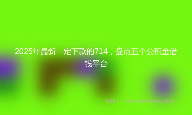 2025年最新一定下款的714，盘点五个公积金借钱平台