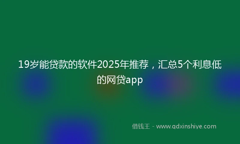 19岁能贷款的软件2025年推荐，汇总5个利息低的网贷app