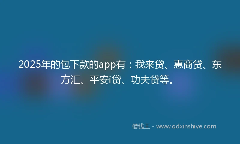 2025年的包下款的app有：我来贷、惠商贷、东方汇、平安i贷、功夫贷等。