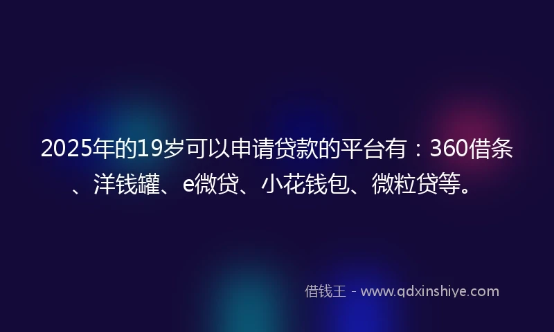 2025年的19岁可以申请贷款的平台有：360借条、洋钱罐、e微贷、小花钱包、微粒贷等。
