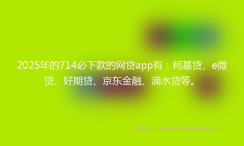 2025年的714必下款的网贷app有：柯基贷、e微贷、好期贷、京东金融、滴水贷等。
