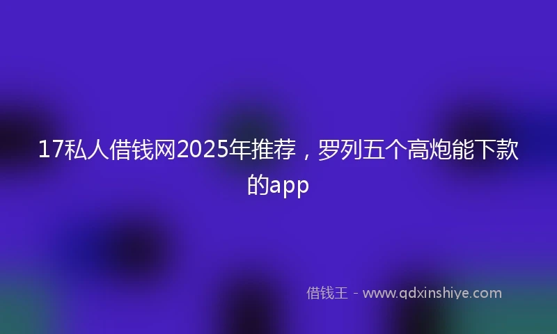 17私人借钱网2025年推荐，罗列五个高炮能下款的app
