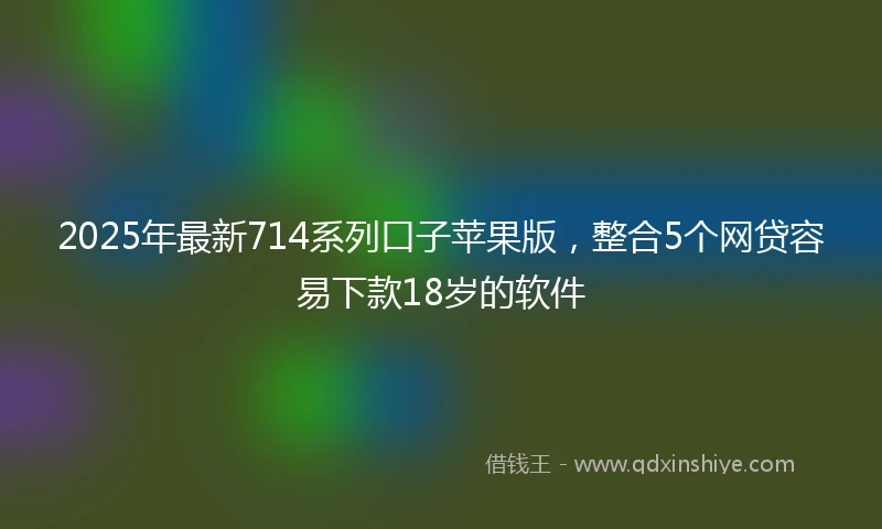 2025年最新714系列口子苹果版，整合5个网贷容易下款18岁的软件