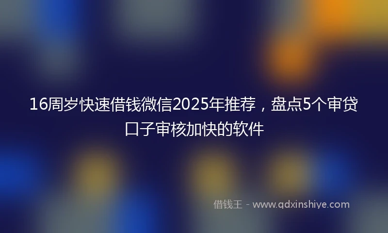 16周岁快速借钱微信2025年推荐，盘点5个审贷口子审核加快的软件