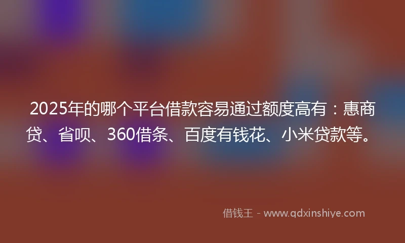 2025年的哪个平台借款容易通过额度高有：惠商贷、省呗、360借条、百度有钱花、小米贷款等。
