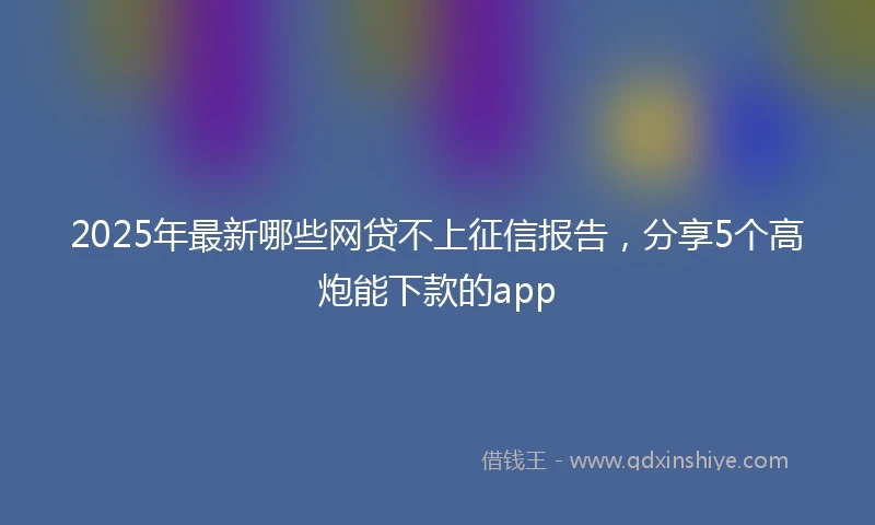 2025年最新哪些网贷不上征信报告，分享5个高炮能下款的app