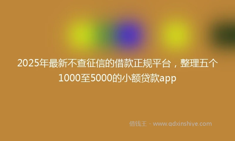 2025年最新不查征信的借款正规平台，整理五个1000至5000的小额贷款app