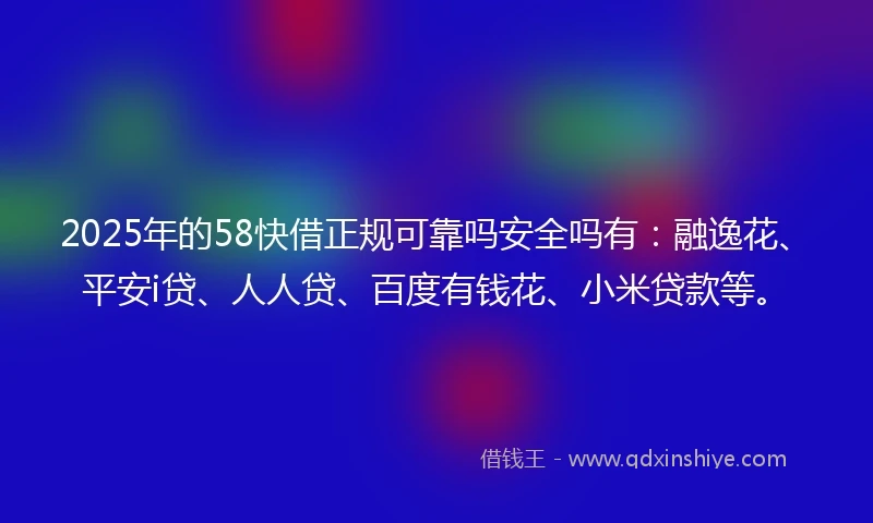 2025年的58快借正规可靠吗安全吗有：融逸花、平安i贷、人人贷、百度有钱花、小米贷款等。