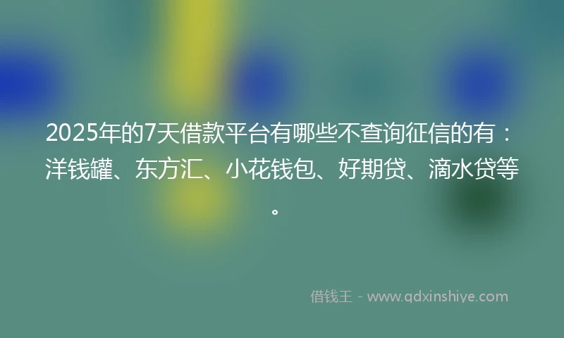 2025年的7天借款平台有哪些不查询征信的有：洋钱罐、东方汇、小花钱包、好期贷、滴水贷等。