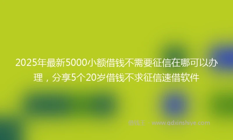 2025年最新5000小额借钱不需要征信在哪可以办理，分享5个20岁借钱不求征信速借软件