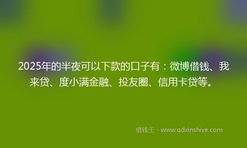 2025年的半夜可以下款的口子有：微博借钱、我来贷、度小满金融、投友圈、信用卡贷等。