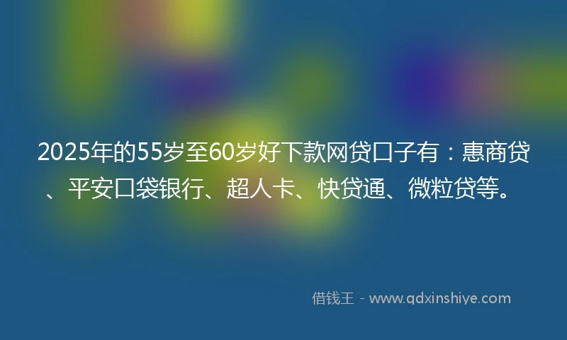 2025年的55岁至60岁好下款网贷口子有：惠商贷、平安口袋银行、超人卡、快贷通、微粒贷等。