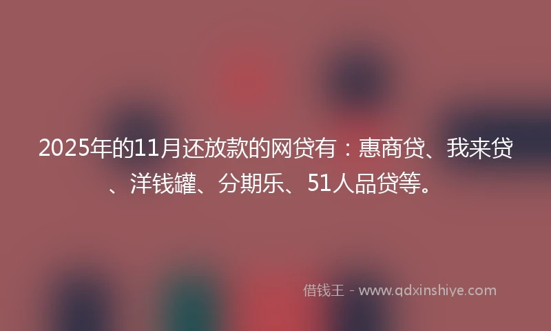 2025年的11月还放款的网贷有：惠商贷、我来贷、洋钱罐、分期乐、51人品贷等。