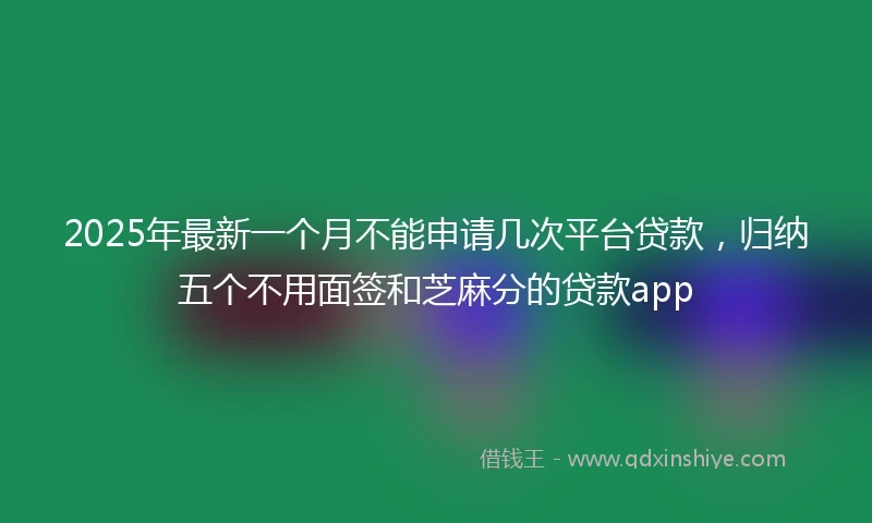 2025年最新一个月不能申请几次平台贷款，归纳五个不用面签和芝麻分的贷款app