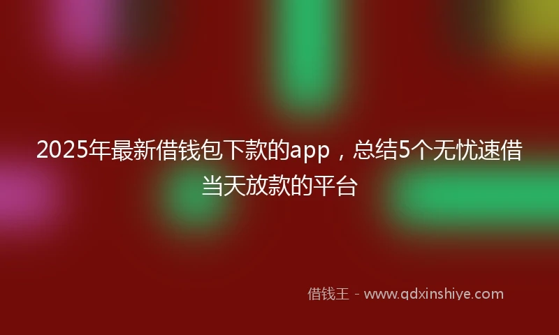 2025年最新借钱包下款的app，总结5个无忧速借当天放款的平台