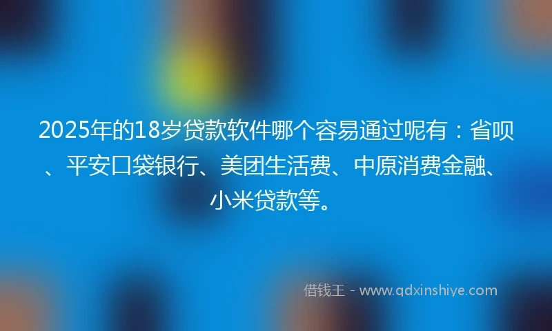 2025年的18岁贷款软件哪个容易通过呢有：省呗、平安口袋银行、美团生活费、中原消费金融、小米贷款等。