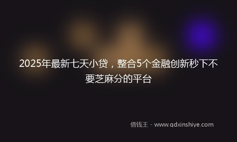 2025年最新七天小贷，整合5个金融创新秒下不要芝麻分的平台