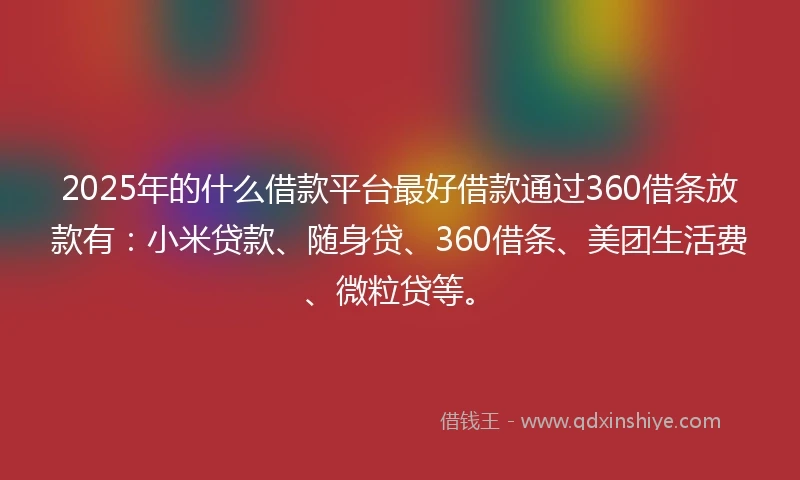 2025年的什么借款平台最好借款通过360借条放款有：小米贷款、随身贷、360借条、美团生活费、微粒贷等。