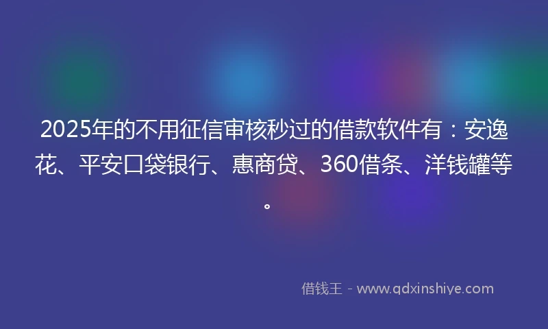 2025年的不用征信审核秒过的借款软件有：安逸花、平安口袋银行、惠商贷、360借条、洋钱罐等。
