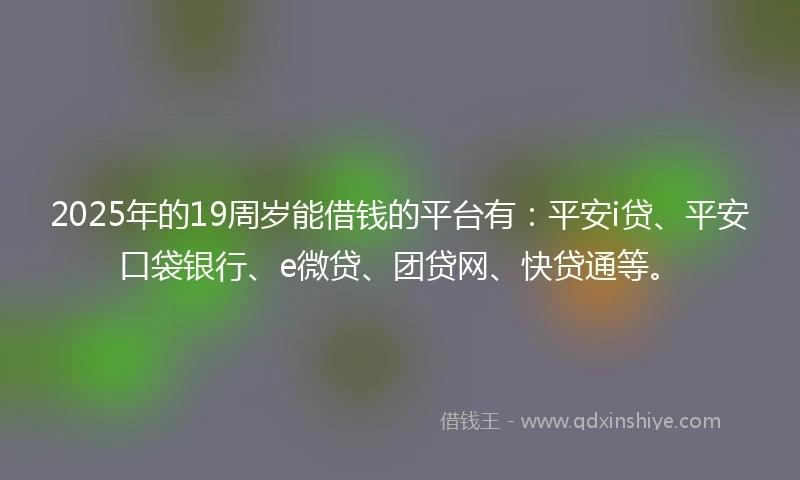 2025年的19周岁能借钱的平台有：平安i贷、平安口袋银行、e微贷、团贷网、快贷通等。