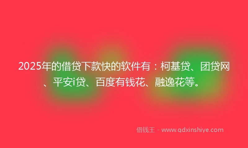 2025年的借贷下款快的软件有：柯基贷、团贷网、平安i贷、百度有钱花、融逸花等。