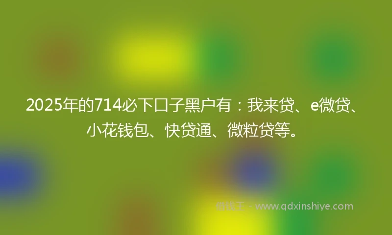 2025年的714必下口子黑户有：我来贷、e微贷、小花钱包、快贷通、微粒贷等。