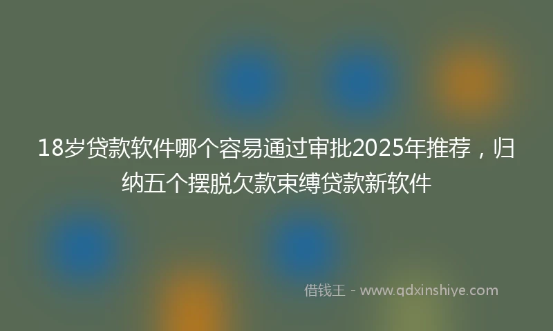 18岁贷款软件哪个容易通过审批2025年推荐，归纳五个摆脱欠款束缚贷款新软件