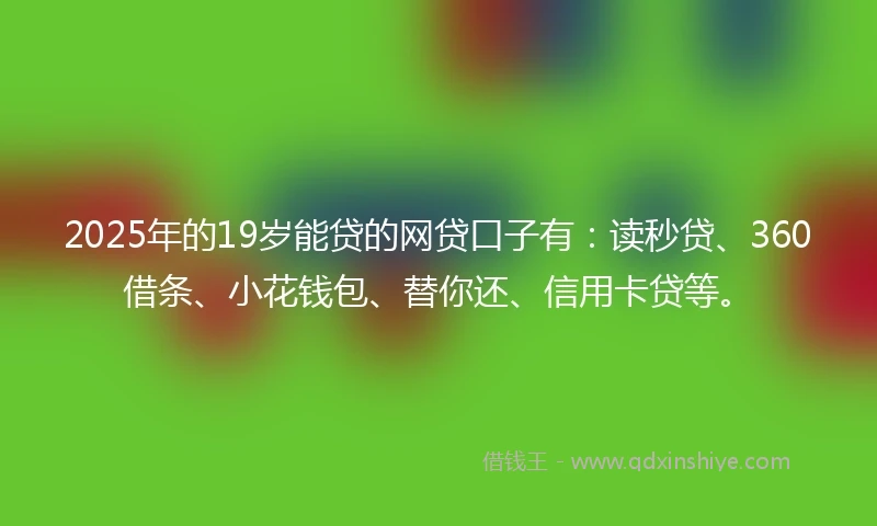 2025年的19岁能贷的网贷口子有：读秒贷、360借条、小花钱包、替你还、信用卡贷等。