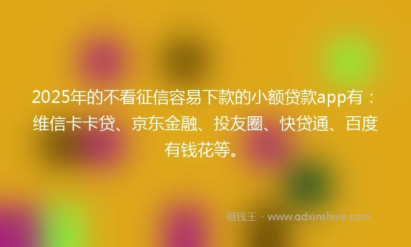 2025年的不看征信容易下款的小额贷款app有：维信卡卡贷、京东金融、投友圈、快贷通、百度有钱花等。
