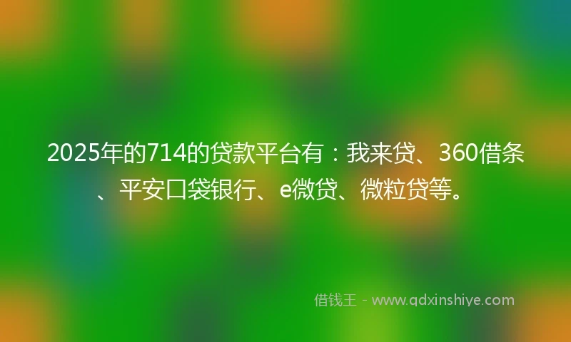 2025年的714的贷款平台有：我来贷、360借条、平安口袋银行、e微贷、微粒贷等。