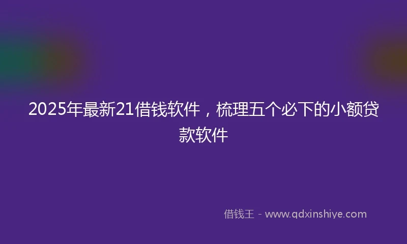 2025年最新21借钱软件，梳理五个必下的小额贷款软件