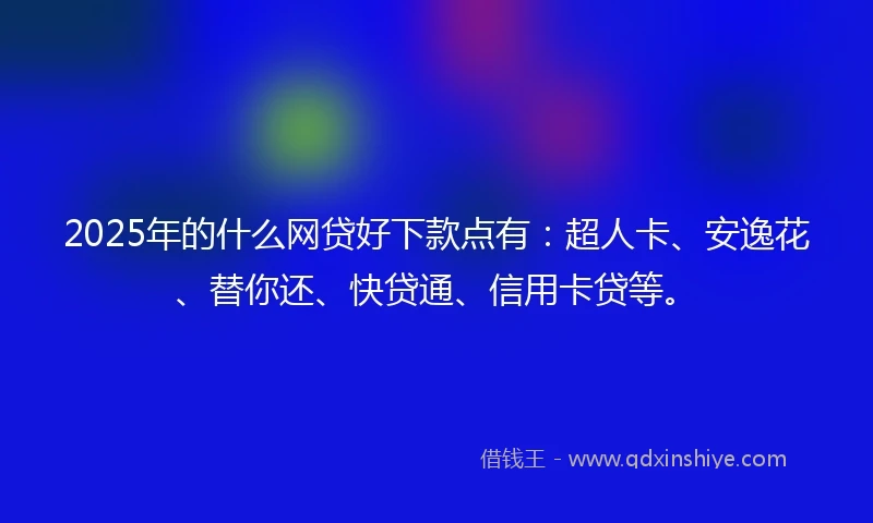 2025年的什么网贷好下款点有：超人卡、安逸花、替你还、快贷通、信用卡贷等。