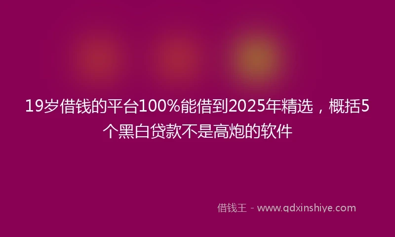 19岁借钱的平台100%能借到2025年精选，概括5个黑白贷款不是高炮的软件