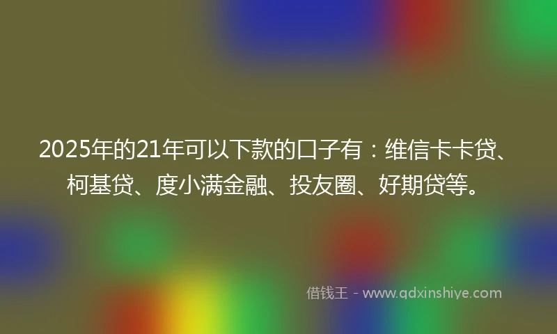 2025年的21年可以下款的口子有：维信卡卡贷、柯基贷、度小满金融、投友圈、好期贷等。