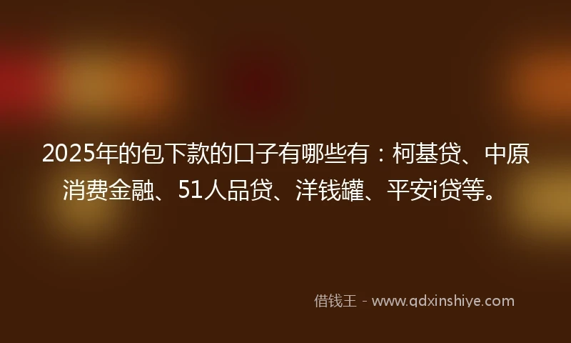 2025年的包下款的口子有哪些有：柯基贷、中原消费金融、51人品贷、洋钱罐、平安i贷等。