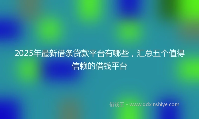 2025年最新借条贷款平台有哪些，汇总五个值得信赖的借钱平台