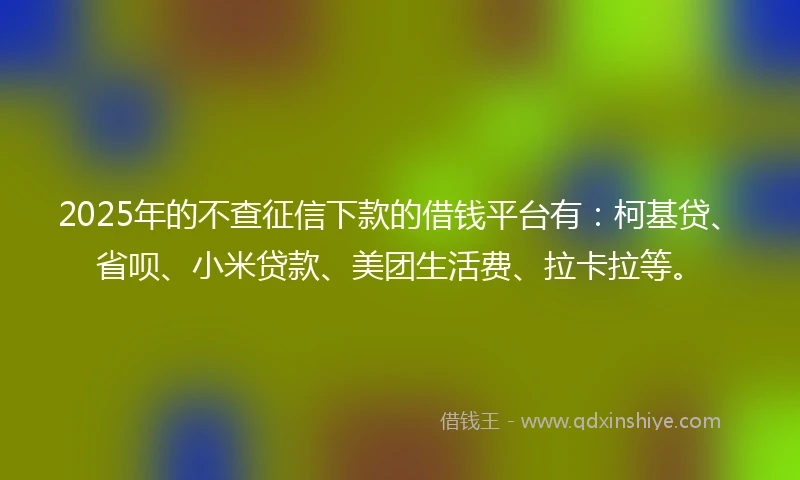 2025年的不查征信下款的借钱平台有：柯基贷、省呗、小米贷款、美团生活费、拉卡拉等。