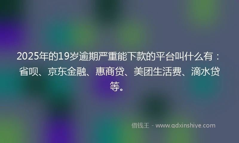 2025年的19岁逾期严重能下款的平台叫什么有：省呗、京东金融、惠商贷、美团生活费、滴水贷等。