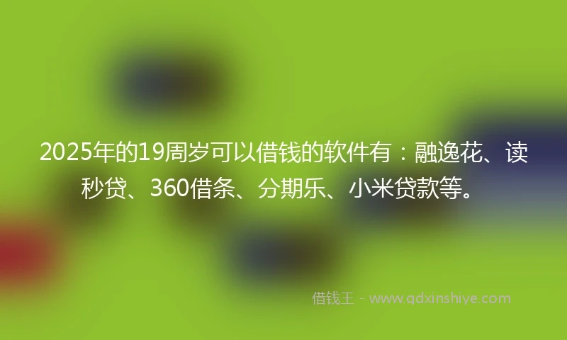 2025年的19周岁可以借钱的软件有：融逸花、读秒贷、360借条、分期乐、小米贷款等。