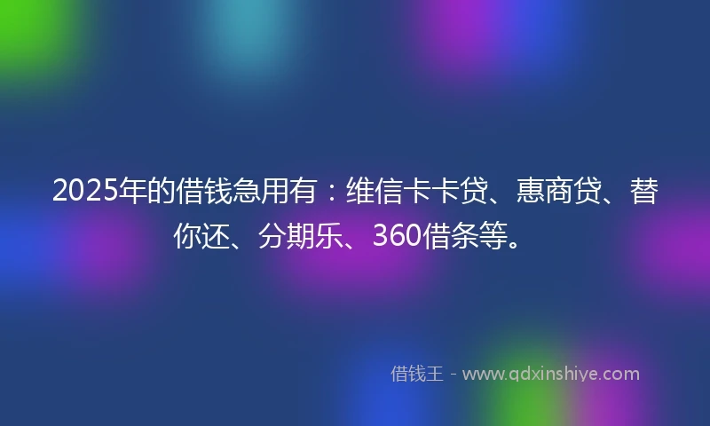 2025年的借钱急用有：维信卡卡贷、惠商贷、替你还、分期乐、360借条等。