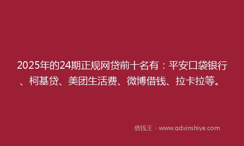 2025年的24期正规网贷前十名有：平安口袋银行、柯基贷、美团生活费、微博借钱、拉卡拉等。