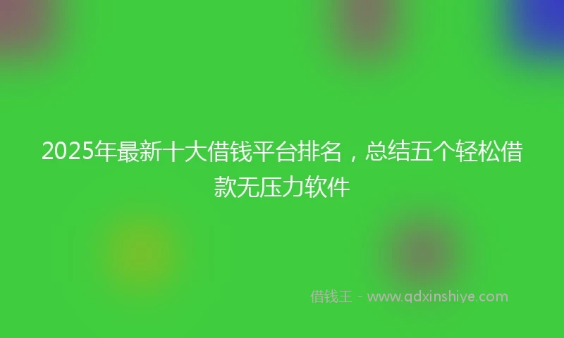 2025年最新十大借钱平台排名，总结五个轻松借款无压力软件