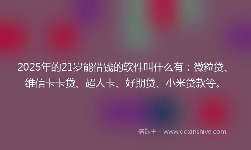 2025年的21岁能借钱的软件叫什么有：微粒贷、维信卡卡贷、超人卡、好期贷、小米贷款等。