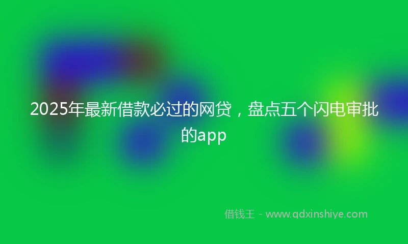 2025年最新借款必过的网贷，盘点五个闪电审批的app