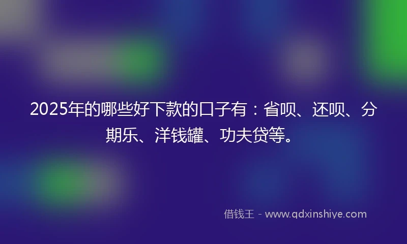 2025年的哪些好下款的口子有：省呗、还呗、分期乐、洋钱罐、功夫贷等。