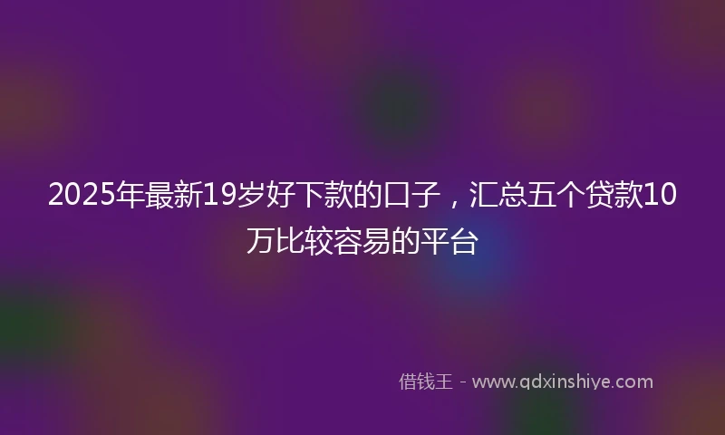 2025年最新19岁好下款的口子，汇总五个贷款10万比较容易的平台