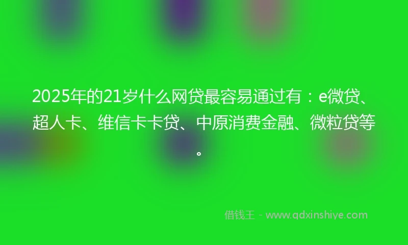 2025年的21岁什么网贷最容易通过有：e微贷、超人卡、维信卡卡贷、中原消费金融、微粒贷等。